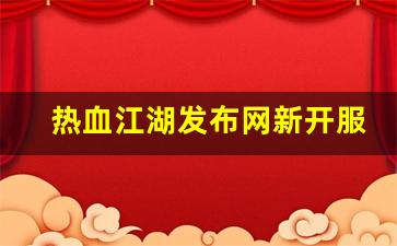 热血江湖2：热血江湖发布网新开服(热血江湖官网最新区)