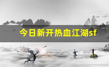 今日新开热血江湖sf(最新开热血江湖sf)