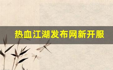 热血江湖发布网新开服(热血江湖官网最新区) (3)