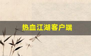 新开热血江湖私服：热血江湖客户端(热血江湖客户端源码)