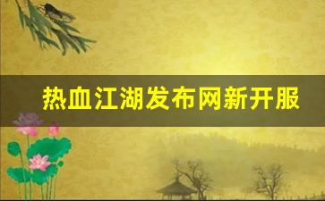 今日新开热血江湖网：热血江湖发布网新开服(热血江湖sf2.0发布网)