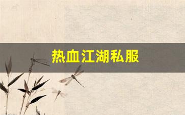 最新开热血江湖私服：热血江湖私服(热血江湖sf手机版)