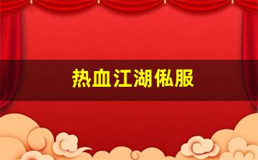 热血江湖新开私服：热血江湖俬服(热血江湖区服)