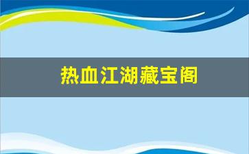热血江湖藏宝阁(热血江湖藏宝阁都什么是加防御的)