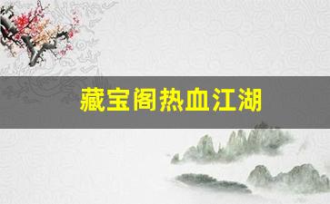 热血江湖发布网新开服：藏宝阁热血江湖(热血江湖平台交易网)