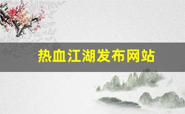 热血江湖2：热血江湖发布网站(热血江湖发布网站有哪些)