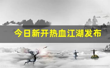 今日新开热血江湖发布网(热血江湖发布网有几个)